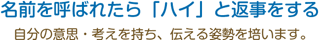 名前を呼ばれたら「ハイ」と返事をする。自分の意思・考えを持ち、伝える姿勢を培います。