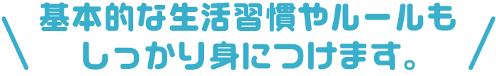 基本的な生活習慣やルールもしっかり身につけます。