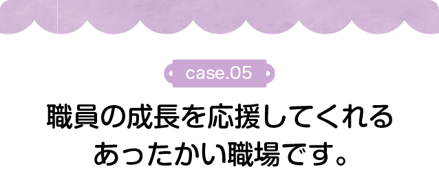 職員の成長を応援してくれるあったかい職場です。